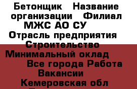 Бетонщик › Название организации ­ Филиал МЖС АО СУ-155 › Отрасль предприятия ­ Строительство › Минимальный оклад ­ 40 000 - Все города Работа » Вакансии   . Кемеровская обл.,Прокопьевск г.